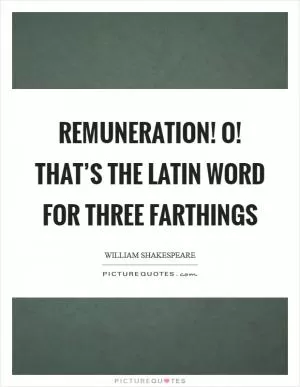 Remuneration! O! That’s the Latin word for three farthings Picture Quote #1