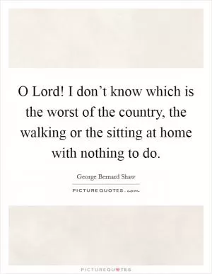 O Lord! I don’t know which is the worst of the country, the walking or the sitting at home with nothing to do Picture Quote #1