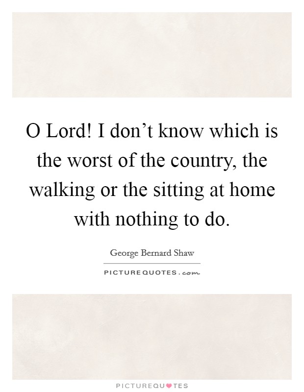 O Lord! I don't know which is the worst of the country, the walking or the sitting at home with nothing to do Picture Quote #1