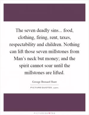 The seven deadly sins... food, clothing, firing, rent, taxes, respectability and children. Nothing can lift those seven millstones from Man’s neck but money; and the spirit cannot soar until the millstones are lifted Picture Quote #1