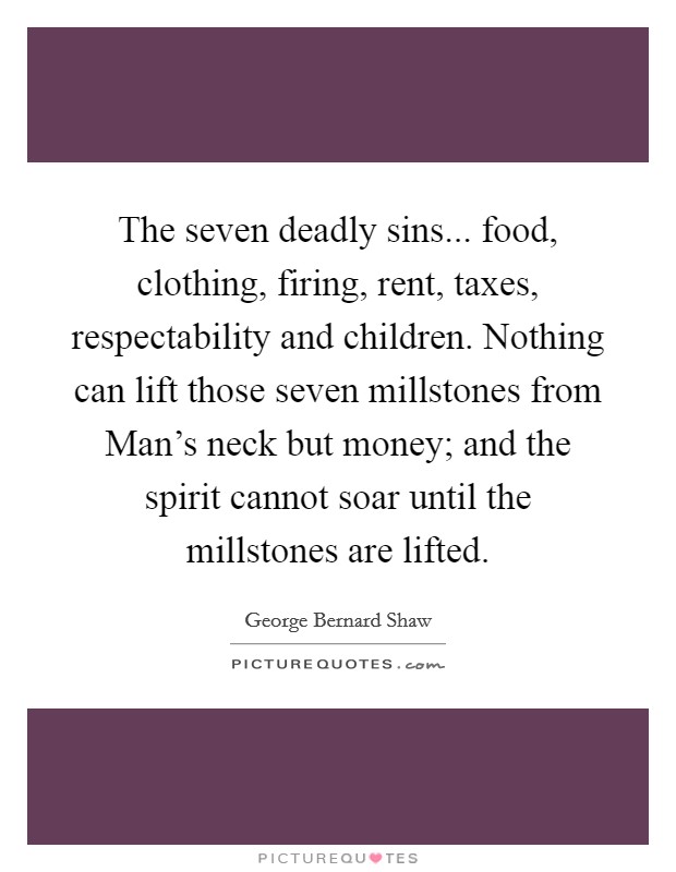 The seven deadly sins... food, clothing, firing, rent, taxes, respectability and children. Nothing can lift those seven millstones from Man's neck but money; and the spirit cannot soar until the millstones are lifted Picture Quote #1