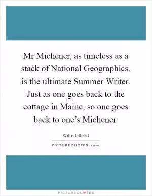 Mr Michener, as timeless as a stack of National Geographics, is the ultimate Summer Writer. Just as one goes back to the cottage in Maine, so one goes back to one’s Michener Picture Quote #1