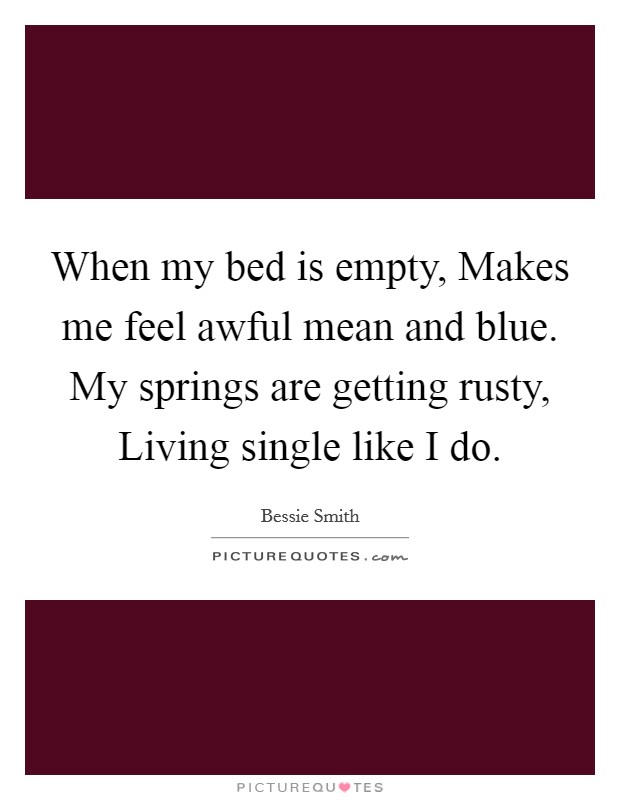 When my bed is empty, Makes me feel awful mean and blue. My springs are getting rusty, Living single like I do Picture Quote #1