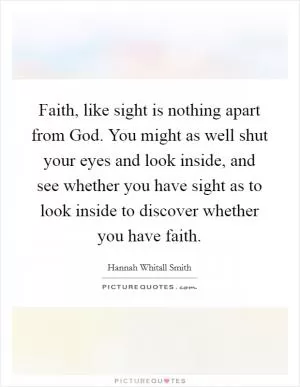 Faith, like sight is nothing apart from God. You might as well shut your eyes and look inside, and see whether you have sight as to look inside to discover whether you have faith Picture Quote #1