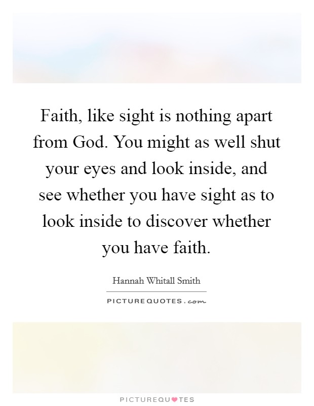 Faith, like sight is nothing apart from God. You might as well shut your eyes and look inside, and see whether you have sight as to look inside to discover whether you have faith Picture Quote #1