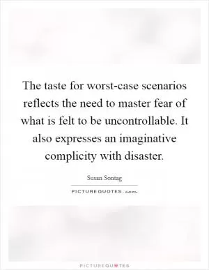 The taste for worst-case scenarios reflects the need to master fear of what is felt to be uncontrollable. It also expresses an imaginative complicity with disaster Picture Quote #1