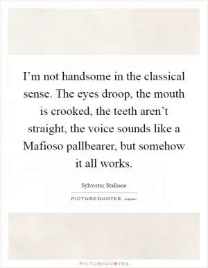 I’m not handsome in the classical sense. The eyes droop, the mouth is crooked, the teeth aren’t straight, the voice sounds like a Mafioso pallbearer, but somehow it all works Picture Quote #1