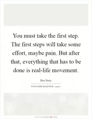 You must take the first step. The first steps will take some effort, maybe pain. But after that, everything that has to be done is real-life movement Picture Quote #1