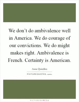We don’t do ambivalence well in America. We do courage of our convictions. We do might makes right. Ambivalence is French. Certainty is American Picture Quote #1