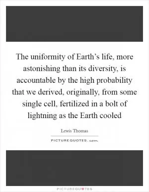 The uniformity of Earth’s life, more astonishing than its diversity, is accountable by the high probability that we derived, originally, from some single cell, fertilized in a bolt of lightning as the Earth cooled Picture Quote #1