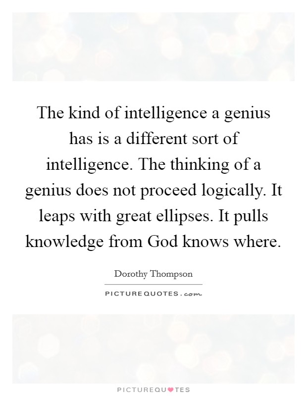 The kind of intelligence a genius has is a different sort of intelligence. The thinking of a genius does not proceed logically. It leaps with great ellipses. It pulls knowledge from God knows where Picture Quote #1