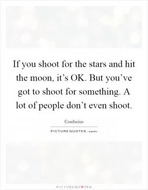 If you shoot for the stars and hit the moon, it’s OK. But you’ve got to shoot for something. A lot of people don’t even shoot Picture Quote #1