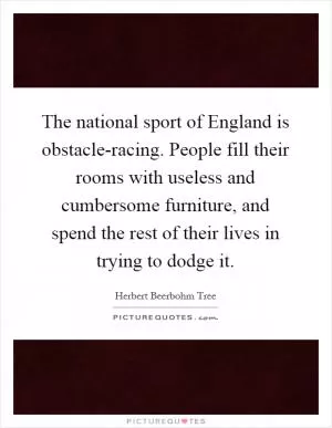 The national sport of England is obstacle-racing. People fill their rooms with useless and cumbersome furniture, and spend the rest of their lives in trying to dodge it Picture Quote #1