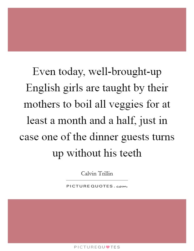 Even today, well-brought-up English girls are taught by their mothers to boil all veggies for at least a month and a half, just in case one of the dinner guests turns up without his teeth Picture Quote #1