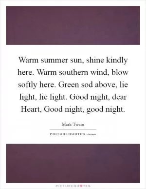 Warm summer sun, shine kindly here. Warm southern wind, blow softly here. Green sod above, lie light, lie light. Good night, dear Heart, Good night, good night Picture Quote #1