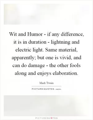 Wit and Humor - if any difference, it is in duration - lightning and electric light. Same material, apparently; but one is vivid, and can do damage - the other fools along and enjoys elaboration Picture Quote #1