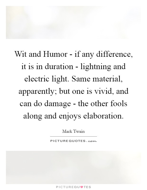 Wit and Humor - if any difference, it is in duration - lightning and electric light. Same material, apparently; but one is vivid, and can do damage - the other fools along and enjoys elaboration Picture Quote #1