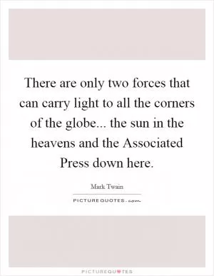 There are only two forces that can carry light to all the corners of the globe... the sun in the heavens and the Associated Press down here Picture Quote #1