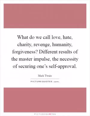 What do we call love, hate, charity, revenge, humanity, forgiveness? Different results of the master impulse, the necessity of securing one’s self-approval Picture Quote #1
