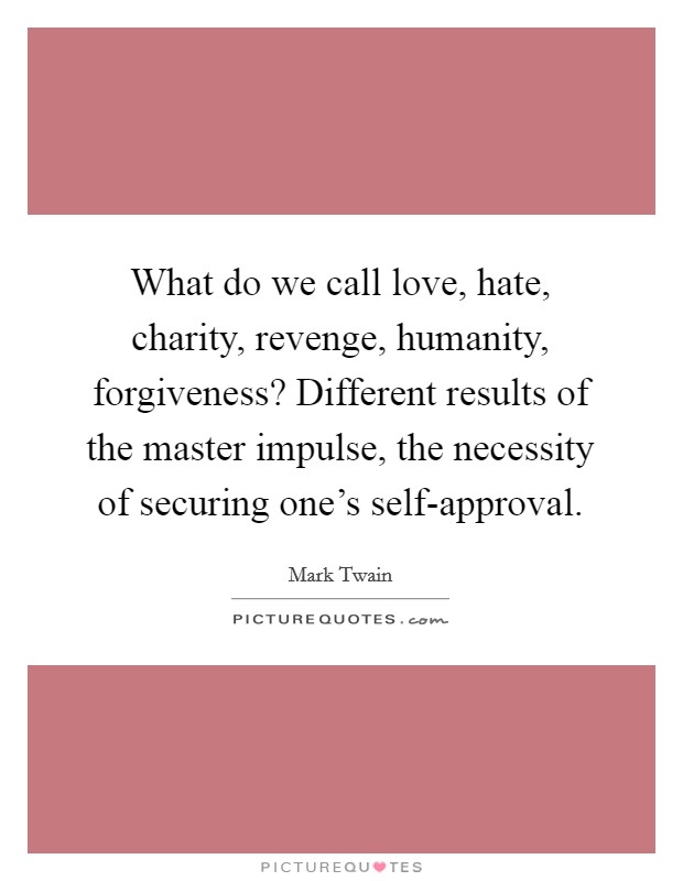 What do we call love, hate, charity, revenge, humanity, forgiveness? Different results of the master impulse, the necessity of securing one's self-approval Picture Quote #1