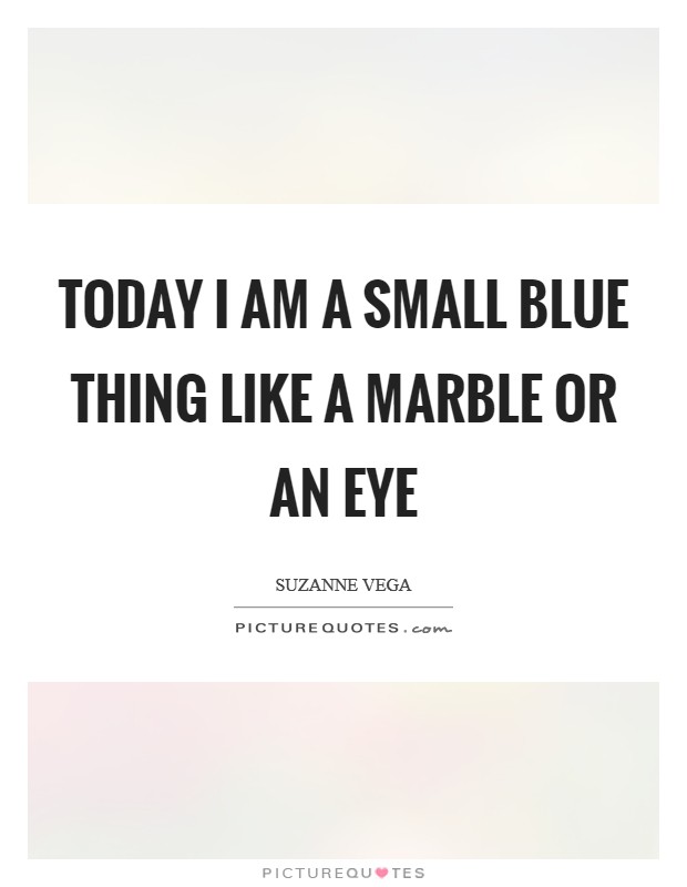 Today I am a small blue thing Like a marble or an eye Picture Quote #1
