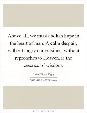 Above all, we must abolish hope in the heart of man. A calm despair, without angry convulsions, without reproaches to Heaven, is the essence of wisdom Picture Quote #1