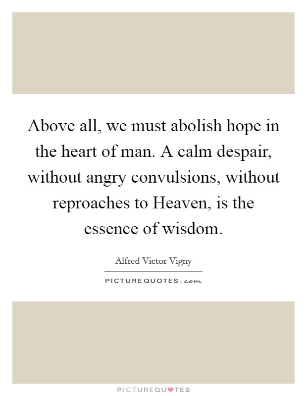 Above all, we must abolish hope in the heart of man. A calm despair, without angry convulsions, without reproaches to Heaven, is the essence of wisdom Picture Quote #1