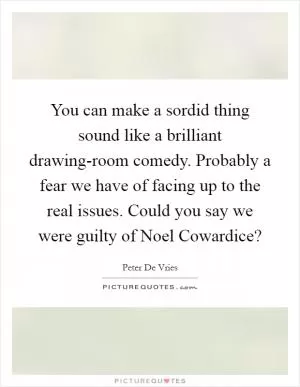 You can make a sordid thing sound like a brilliant drawing-room comedy. Probably a fear we have of facing up to the real issues. Could you say we were guilty of Noel Cowardice? Picture Quote #1
