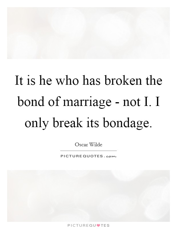 It is he who has broken the bond of marriage - not I. I only break its bondage Picture Quote #1