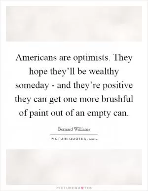 Americans are optimists. They hope they’ll be wealthy someday - and they’re positive they can get one more brushful of paint out of an empty can Picture Quote #1
