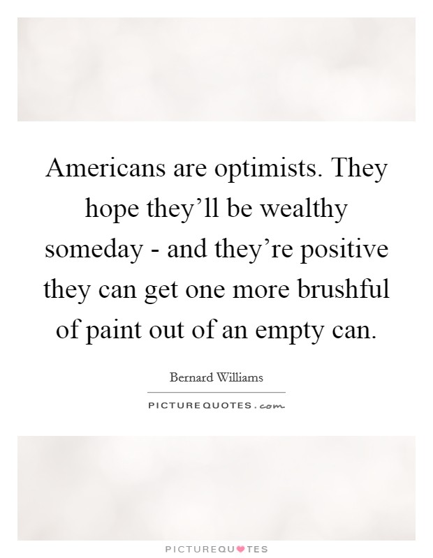 Americans are optimists. They hope they'll be wealthy someday - and they're positive they can get one more brushful of paint out of an empty can Picture Quote #1