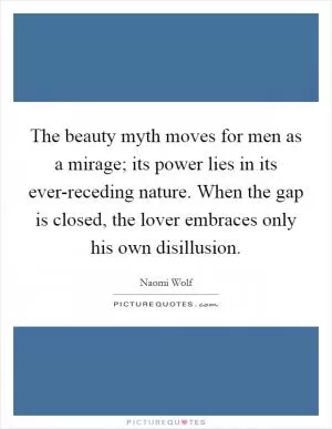 The beauty myth moves for men as a mirage; its power lies in its ever-receding nature. When the gap is closed, the lover embraces only his own disillusion Picture Quote #1
