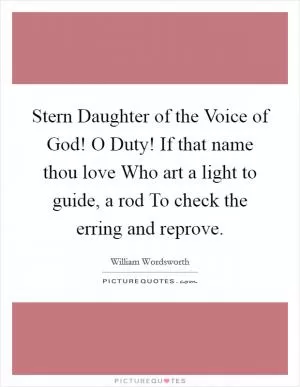 Stern Daughter of the Voice of God! O Duty! If that name thou love Who art a light to guide, a rod To check the erring and reprove Picture Quote #1
