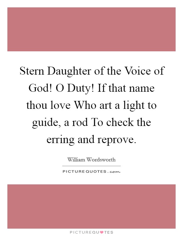 Stern Daughter of the Voice of God! O Duty! If that name thou love Who art a light to guide, a rod To check the erring and reprove Picture Quote #1