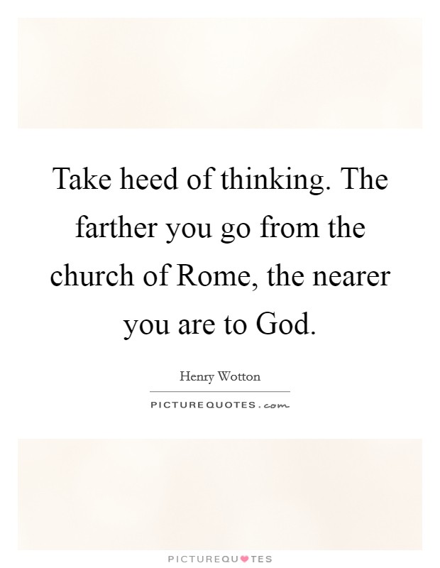 Take heed of thinking. The farther you go from the church of Rome, the nearer you are to God Picture Quote #1