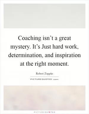 Coaching isn’t a great mystery. It’s Just hard work, determination, and inspiration at the right moment Picture Quote #1