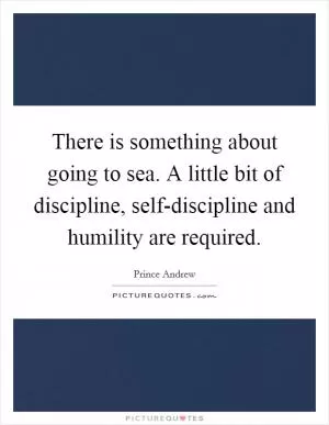 There is something about going to sea. A little bit of discipline, self-discipline and humility are required Picture Quote #1