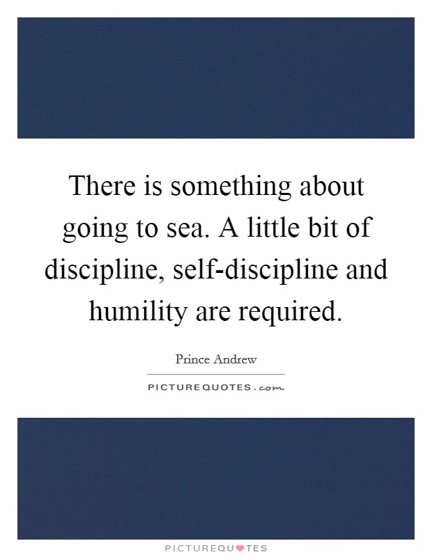 There is something about going to sea. A little bit of discipline, self-discipline and humility are required Picture Quote #1