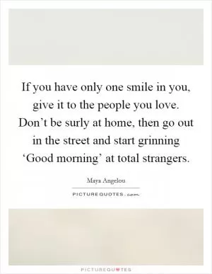 If you have only one smile in you, give it to the people you love. Don’t be surly at home, then go out in the street and start grinning ‘Good morning’ at total strangers Picture Quote #1