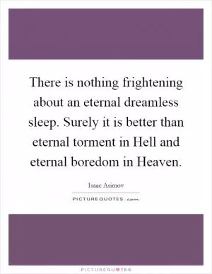 There is nothing frightening about an eternal dreamless sleep. Surely it is better than eternal torment in Hell and eternal boredom in Heaven Picture Quote #1