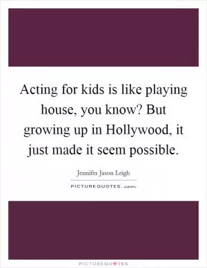 Acting for kids is like playing house, you know? But growing up in Hollywood, it just made it seem possible Picture Quote #1