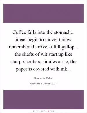Coffee falls into the stomach... ideas begin to move, things remembered arrive at full gallop... the shafts of wit start up like sharp-shooters, similes arise, the paper is covered with ink Picture Quote #1
