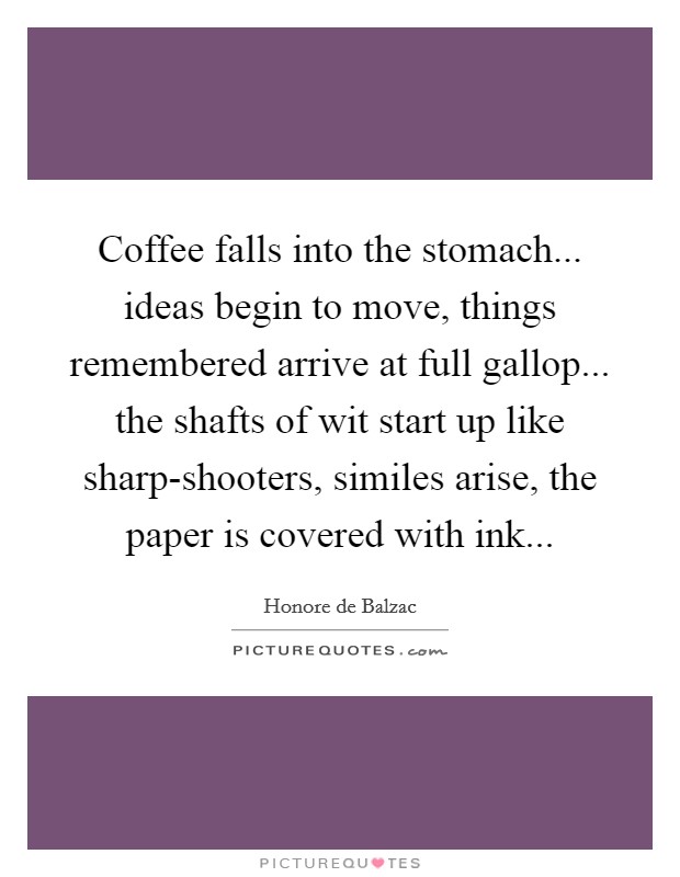 Coffee falls into the stomach... ideas begin to move, things remembered arrive at full gallop... the shafts of wit start up like sharp-shooters, similes arise, the paper is covered with ink Picture Quote #1