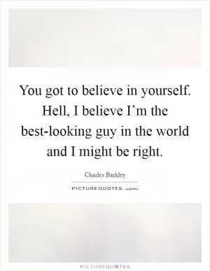 You got to believe in yourself. Hell, I believe I’m the best-looking guy in the world and I might be right Picture Quote #1
