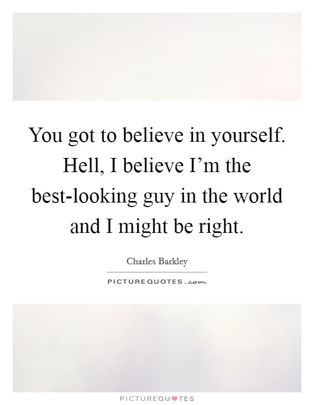 You got to believe in yourself. Hell, I believe I'm the best-looking guy in the world and I might be right Picture Quote #1