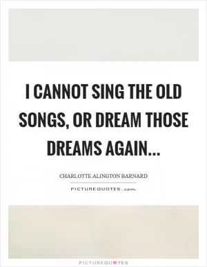 I cannot sing the old songs, Or dream those dreams again Picture Quote #1