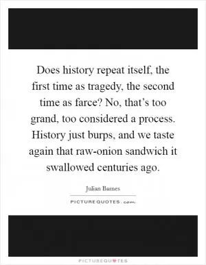 Does history repeat itself, the first time as tragedy, the second time as farce? No, that’s too grand, too considered a process. History just burps, and we taste again that raw-onion sandwich it swallowed centuries ago Picture Quote #1