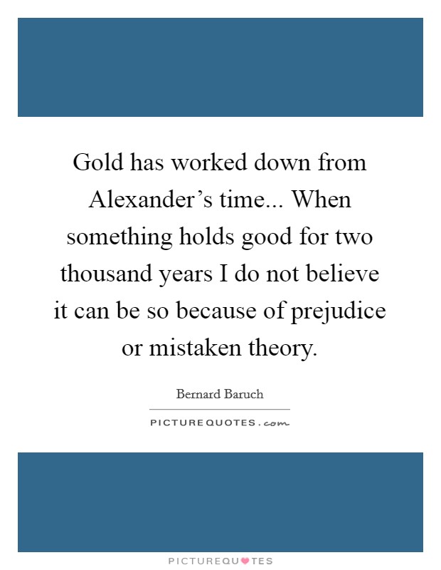 Gold has worked down from Alexander's time... When something holds good for two thousand years I do not believe it can be so because of prejudice or mistaken theory Picture Quote #1