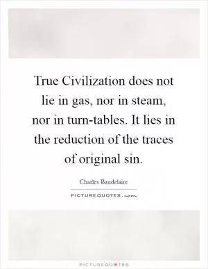 True Civilization does not lie in gas, nor in steam, nor in turn-tables. It lies in the reduction of the traces of original sin Picture Quote #1