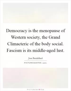 Democracy is the menopause of Western society, the Grand Climacteric of the body social. Fascism is its middle-aged lust Picture Quote #1